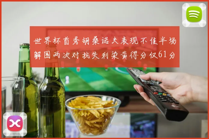 世界杯首秀胡桑诺夫表现不佳半场解围两次对抗失利染黄得分仅61分