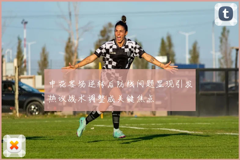 申花客场逆转后防线问题显现引发热议战术调整成关键焦点