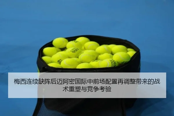 梅西连续缺阵后迈阿密国际中前场配置再调整带来的战术重塑与竞争考验